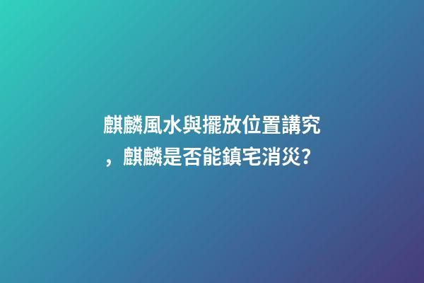 麒麟風水與擺放位置講究，麒麟是否能鎮宅消災？